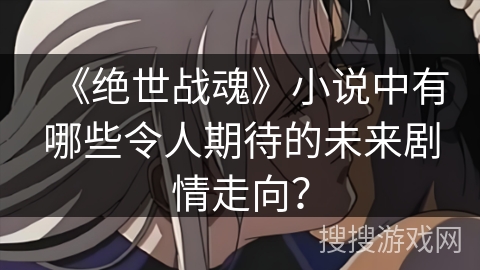 《绝世战魂》小说中有哪些令人期待的未来剧情走向？