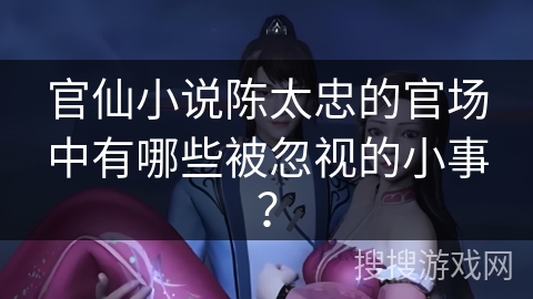 官仙小说陈太忠的官场中有哪些被忽视的小事？
