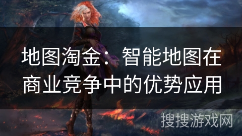 地图淘金：智能地图在商业竞争中的优势应用