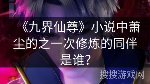 《九界仙尊》小说中萧尘的之一次修炼的同伴是谁？