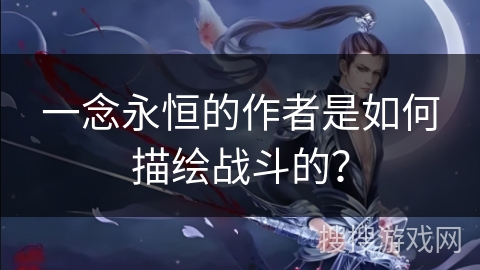 一念永恒的作者是如何描绘战斗的？