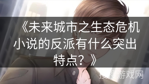 《未来城市之生态危机小说的反派有什么突出特点？》