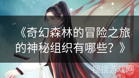 《奇幻森林的冒险之旅的神秘组织有哪些？》