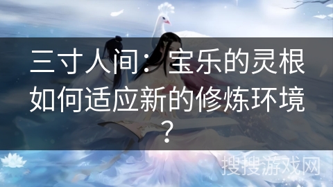 三寸人间：宝乐的灵根如何适应新的修炼环境？
