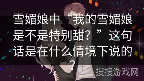雪媚娘中“我的雪媚娘是不是特别甜？”这句话是在什么情境下说的？
