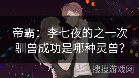帝霸：李七夜的之一次驯兽成功是哪种灵兽？
