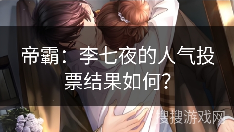 帝霸:李七夜的人气投票结果如何? 帝霸:李七夜的人气投票结果如何?
