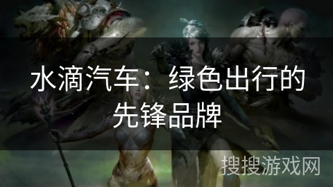 水滴汽车:绿色出行的先锋品牌 水滴汽车:绿色出行的先锋品牌