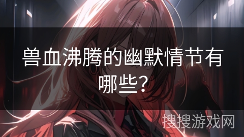 兽血沸腾的幽默情节有哪些？