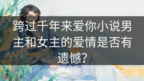跨过千年来爱你小说男主和女主的爱情是否有遗憾？