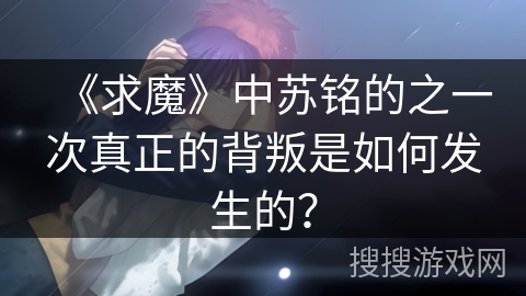 《求魔》中苏铭的之一次真正的背叛是如何发生的？