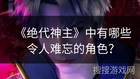 《绝代神主》中有哪些令人难忘的角色？