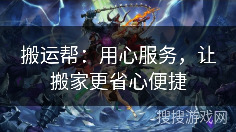 搬运帮:用心服务,让搬家更省心便捷 搬运帮:用心服务,让搬家更省心便捷