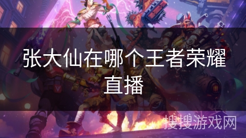 张大仙在哪个王者荣耀直播 张大仙在哪个王者荣耀直播