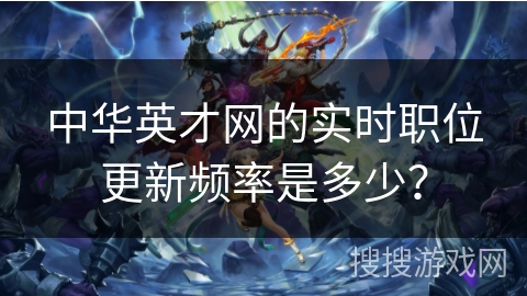 中华英才网的实时职位更新频率是多少? 中华英才网的实时职位更新频率是多少?