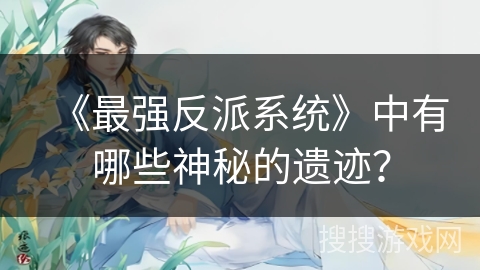 《最强反派系统》中有哪些神秘的遗迹？