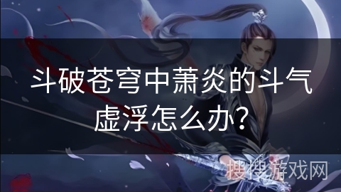 斗破苍穹中萧炎的斗气虚浮怎么办？