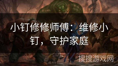 小钉修修师傅:维修小钉,守护家庭 小钉修修师傅:维修小钉,守护家庭