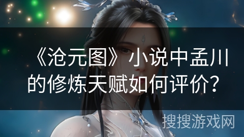 《沧元图》小说中孟川的修炼天赋如何评价？