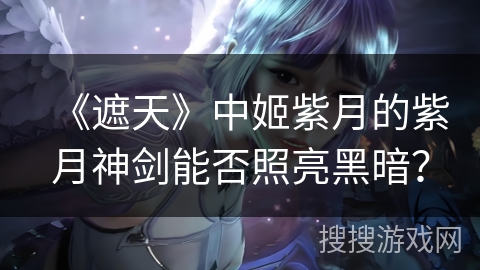 《遮天》中姬紫月的紫月神剑能否照亮黑暗? 《遮天》中姬紫月的紫月神剑能否照亮黑暗?