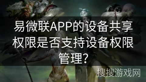 易微联APP的设备共享权限是否支持设备权限管理？