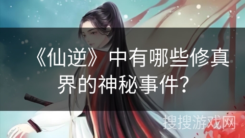 《仙逆》中有哪些修真界的神秘事件？