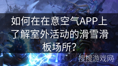 如何在在意空气APP上了解室外活动的滑雪滑板场所? 如何在在意空气APP上了解室外活动的滑雪滑板场所?