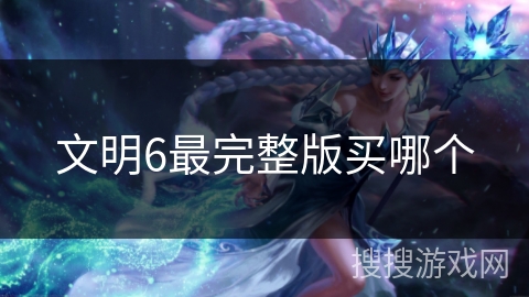 文明6最完整版买哪个 文明6最完整版买哪个