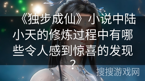 《独步成仙》小说中陆小天的修炼过程中有哪些令人感到惊喜的发现？