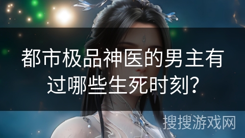 都市极品神医的男主有过哪些生死时刻？