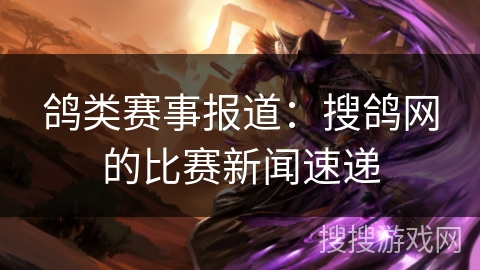 鸽类赛事报道：搜鸽网的比赛新闻速递