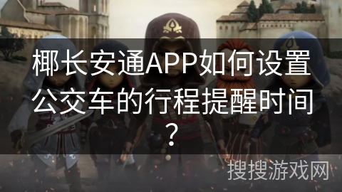 椰长安通APP如何设置公交车的行程提醒时间？