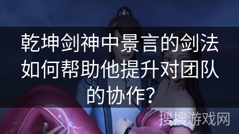 乾坤剑神中景言的剑法如何帮助他提升对团队的协作？