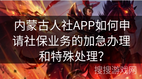 内蒙古人社APP如何申请社保业务的加急办理和特殊处理？