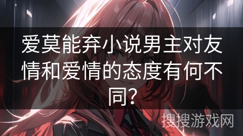 爱莫能弃小说男主对友情和爱情的态度有何不同？