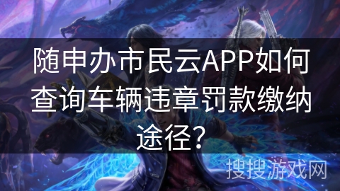 随申办市民云APP如何查询车辆违章罚款缴纳途径？