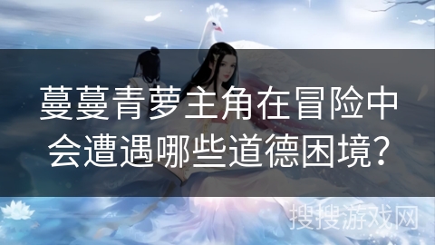 蔓蔓青萝主角在冒险中会遭遇哪些道德困境？