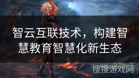 智云互联技术,构建智慧教育智慧化新生态 智云互联技术,构建智慧教育智慧化新生态