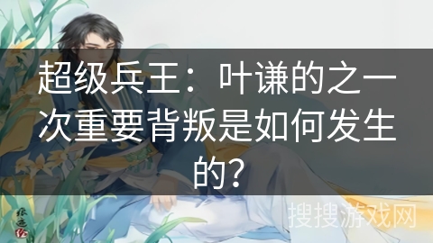 超级兵王:叶谦的之一次重要背叛是如何发生的? 超级兵王:叶谦的之一次重要背叛是如何发生的?
