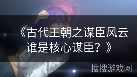 《古代王朝之谋臣风云谁是核心谋臣？》