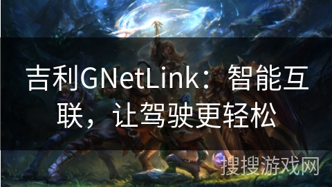 吉利GNetLink:智能互联,让驾驶更轻松 吉利GNetLink:智能互联,让驾驶更轻松
