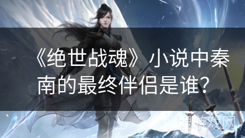 《绝世战魂》小说中秦南的最终伴侣是谁？