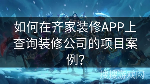 如何在齐家装修APP上查询装修公司的项目案例? 如何在齐家装修APP上查询装修公司的项目案例?