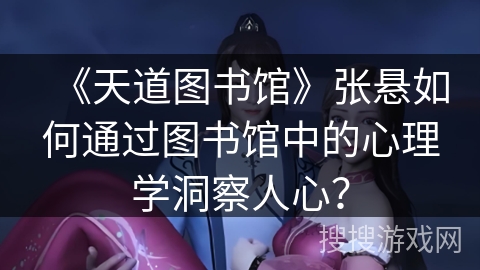 《天道图书馆》张悬如何通过图书馆中的心理学洞察人心？