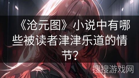 《沧元图》小说中有哪些被读者津津乐道的情节？