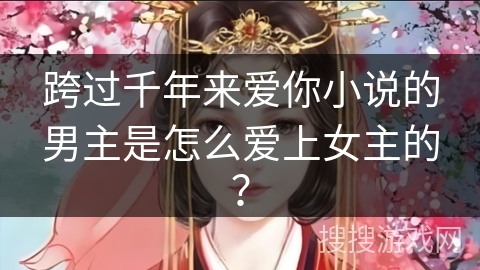 跨过千年来爱你小说的男主是怎么爱上女主的？