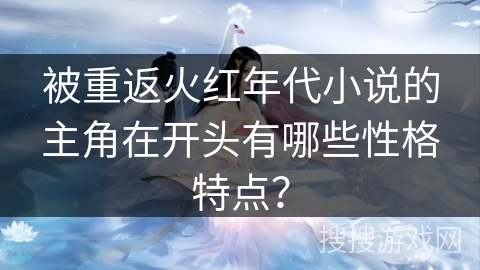 被重返火红年代小说的主角在开头有哪些性格特点？
