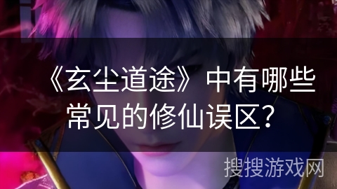 《玄尘道途》中有哪些常见的修仙误区？