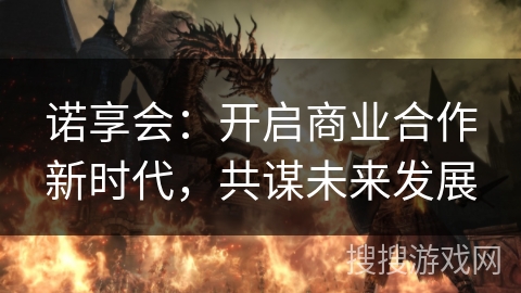 诺享会：开启商业合作新时代，共谋未来发展