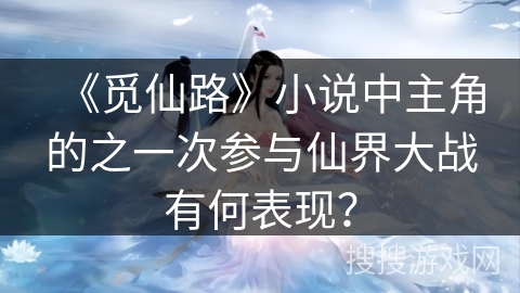 《觅仙路》小说中主角的之一次参与仙界大战有何表现？